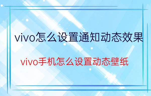 vivo怎么设置通知动态效果 vivo手机怎么设置动态壁纸？